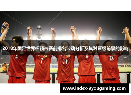 2018年国足世界杯预选赛前排名波动分析及其对晋级前景的影响