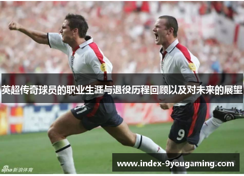 英超传奇球员的职业生涯与退役历程回顾以及对未来的展望