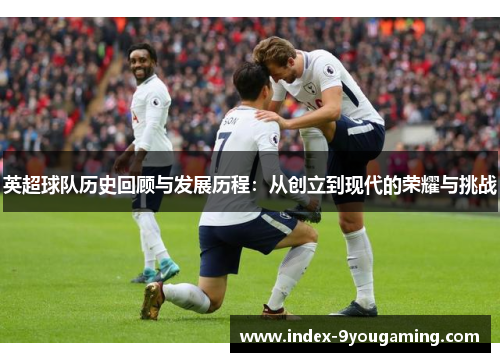 英超球队历史回顾与发展历程：从创立到现代的荣耀与挑战