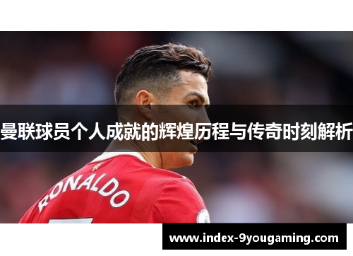 曼联球员个人成就的辉煌历程与传奇时刻解析
