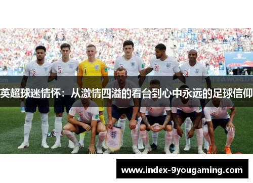 英超球迷情怀：从激情四溢的看台到心中永远的足球信仰