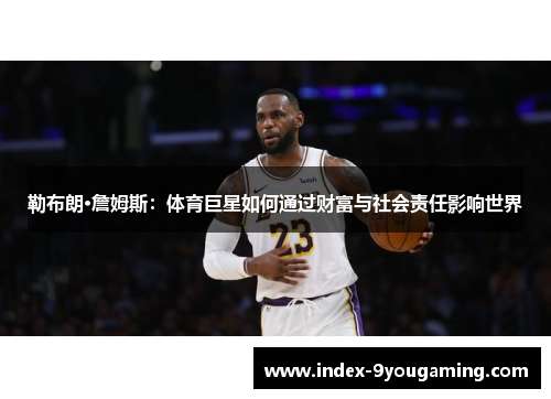 勒布朗·詹姆斯：体育巨星如何通过财富与社会责任影响世界