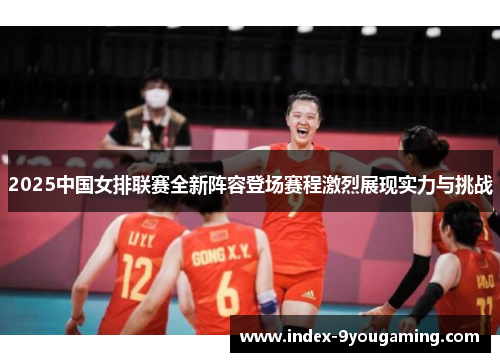 2025中国女排联赛全新阵容登场赛程激烈展现实力与挑战