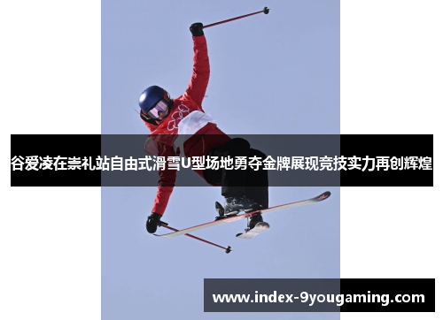 谷爱凌在崇礼站自由式滑雪U型场地勇夺金牌展现竞技实力再创辉煌
