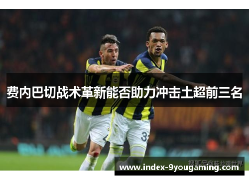 费内巴切战术革新能否助力冲击土超前三名