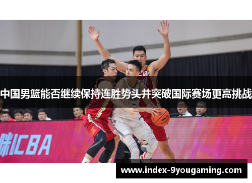 中国男篮能否继续保持连胜势头并突破国际赛场更高挑战