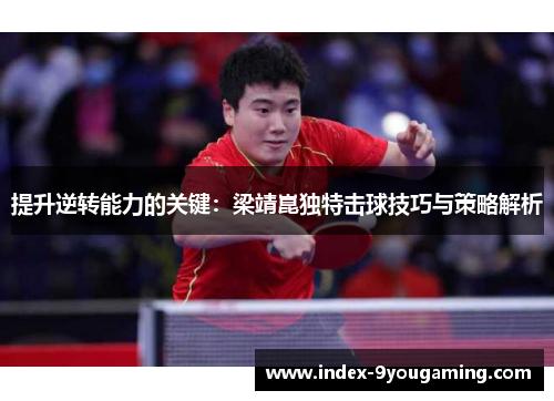 提升逆转能力的关键：梁靖崑独特击球技巧与策略解析