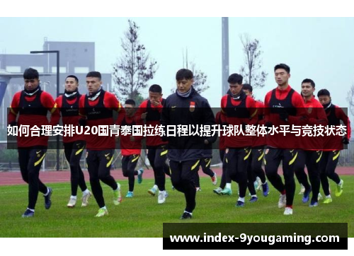 如何合理安排U20国青泰国拉练日程以提升球队整体水平与竞技状态