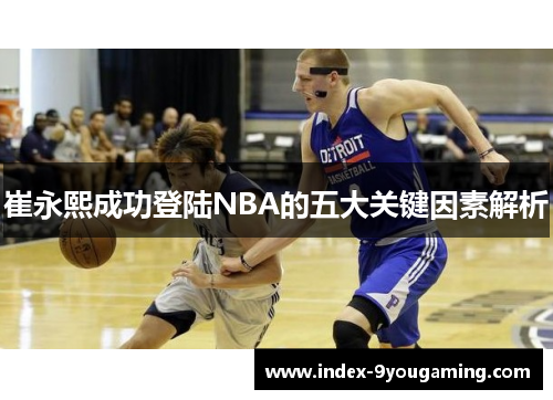 崔永熙成功登陆NBA的五大关键因素解析