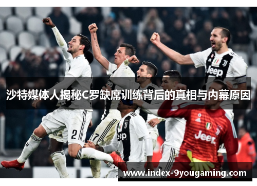 沙特媒体人揭秘C罗缺席训练背后的真相与内幕原因