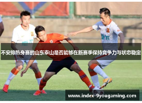 不安排热身赛的山东泰山是否能够在新赛季保持竞争力与状态稳定