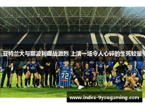 亚特兰大与那波利鏖战激烈 上演一场令人心碎的生死较量