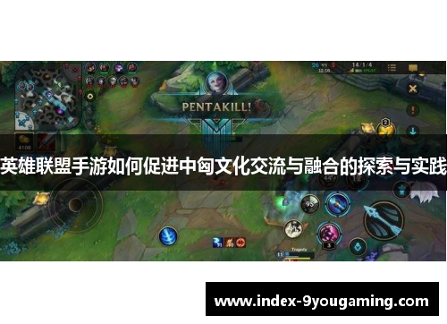 英雄联盟手游如何促进中匈文化交流与融合的探索与实践