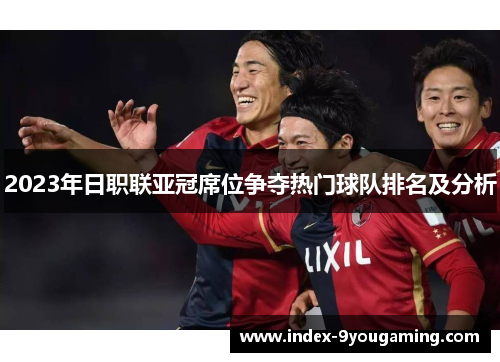 2023年日职联亚冠席位争夺热门球队排名及分析
