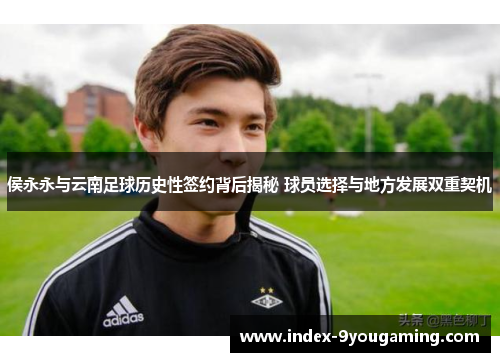 侯永永与云南足球历史性签约背后揭秘 球员选择与地方发展双重契机