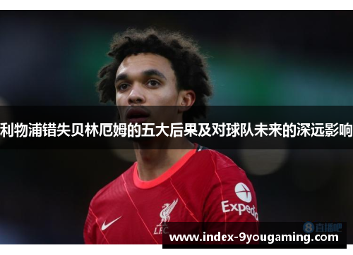 利物浦错失贝林厄姆的五大后果及对球队未来的深远影响