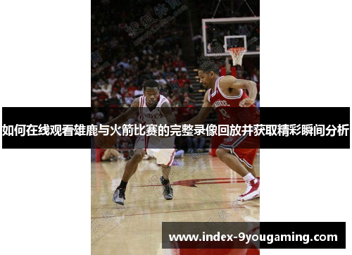 如何在线观看雄鹿与火箭比赛的完整录像回放并获取精彩瞬间分析