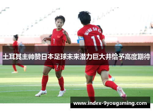 土耳其主帅赞日本足球未来潜力巨大并给予高度期待