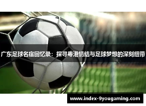 广东足球名宿回忆录：探寻粤港情结与足球梦想的深刻纽带