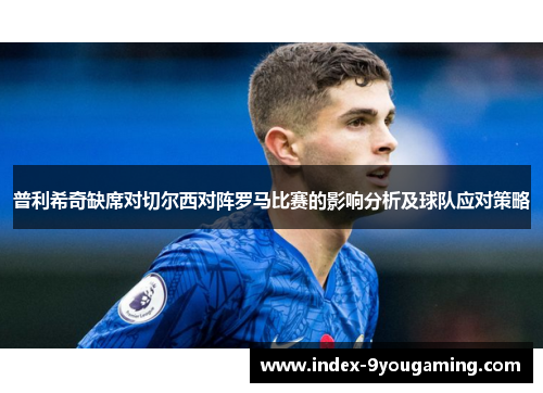 普利希奇缺席对切尔西对阵罗马比赛的影响分析及球队应对策略