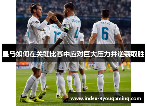 皇马如何在关键比赛中应对巨大压力并逆袭取胜