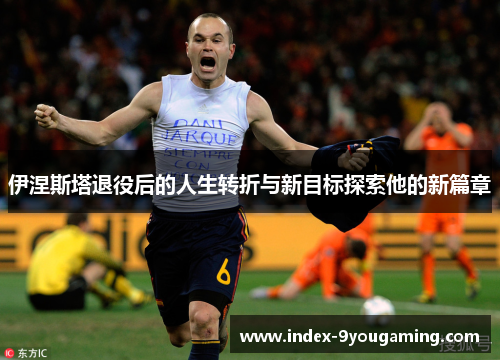 伊涅斯塔退役后的人生转折与新目标探索他的新篇章