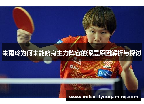 朱雨玲为何未能跻身主力阵容的深层原因解析与探讨
