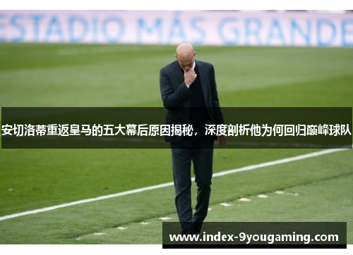 安切洛蒂重返皇马的五大幕后原因揭秘，深度剖析他为何回归巅峰球队