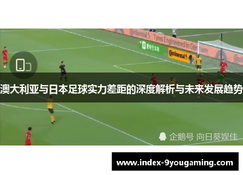 澳大利亚与日本足球实力差距的深度解析与未来发展趋势