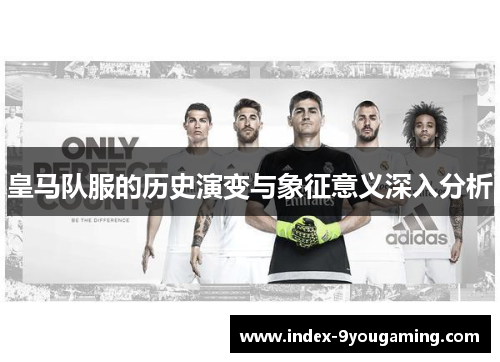 皇马队服的历史演变与象征意义深入分析