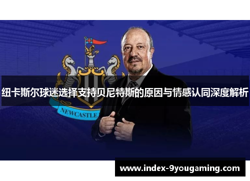 纽卡斯尔球迷选择支持贝尼特斯的原因与情感认同深度解析