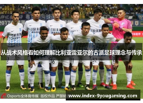 从战术风格看如何理解比利亚雷亚尔的古派足球理念与传承