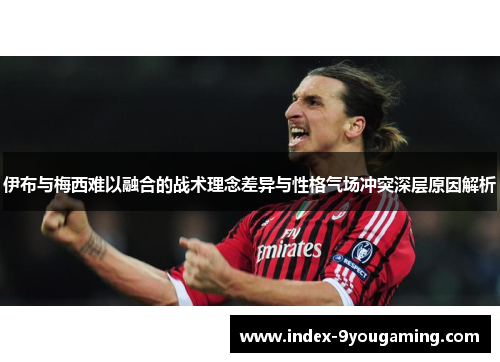 伊布与梅西难以融合的战术理念差异与性格气场冲突深层原因解析