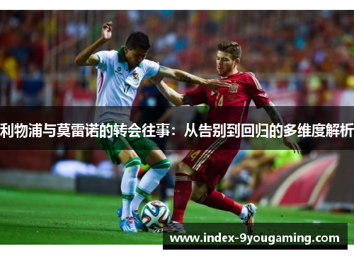 利物浦与莫雷诺的转会往事：从告别到回归的多维度解析