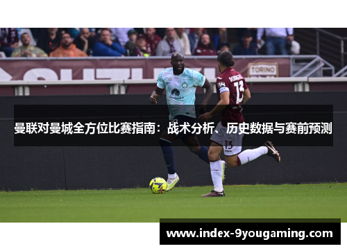 曼联对曼城全方位比赛指南：战术分析、历史数据与赛前预测