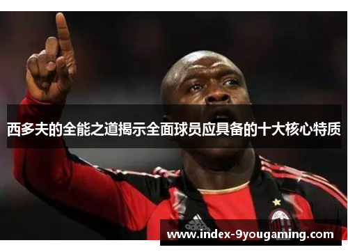 西多夫的全能之道揭示全面球员应具备的十大核心特质