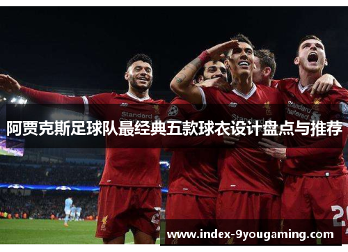 阿贾克斯足球队最经典五款球衣设计盘点与推荐