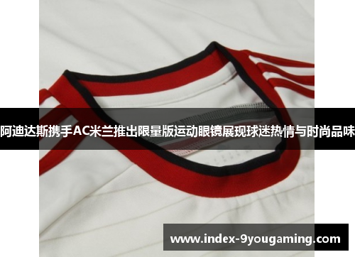 阿迪达斯携手AC米兰推出限量版运动眼镜展现球迷热情与时尚品味