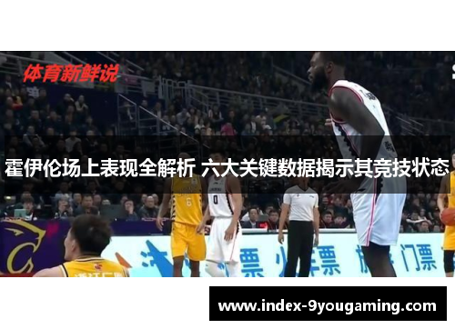 霍伊伦场上表现全解析 六大关键数据揭示其竞技状态