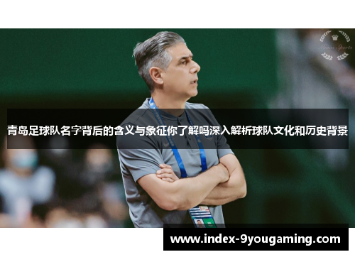青岛足球队名字背后的含义与象征你了解吗深入解析球队文化和历史背景
