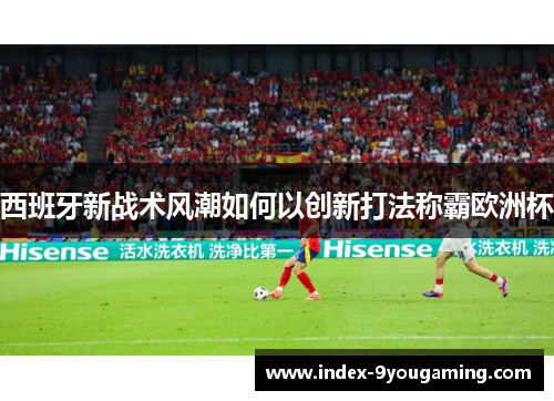 西班牙新战术风潮如何以创新打法称霸欧洲杯