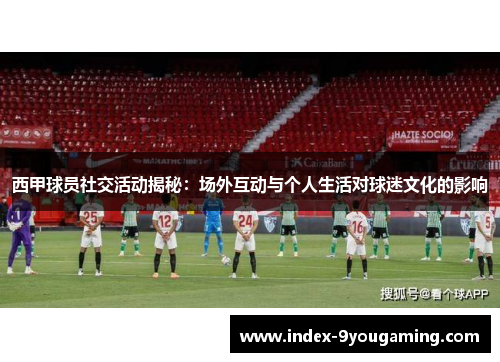 西甲球员社交活动揭秘：场外互动与个人生活对球迷文化的影响