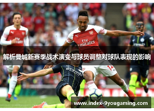 解析曼城新赛季战术演变与球员调整对球队表现的影响 解析曼城新赛季战术演变与球员调整对球队表现的影响