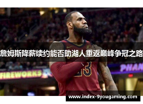 詹姆斯降薪续约能否助湖人重返巅峰争冠之路