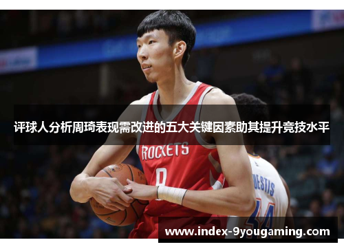 评球人分析周琦表现需改进的五大关键因素助其提升竞技水平