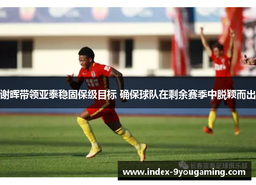 谢晖带领亚泰稳固保级目标 确保球队在剩余赛季中脱颖而出