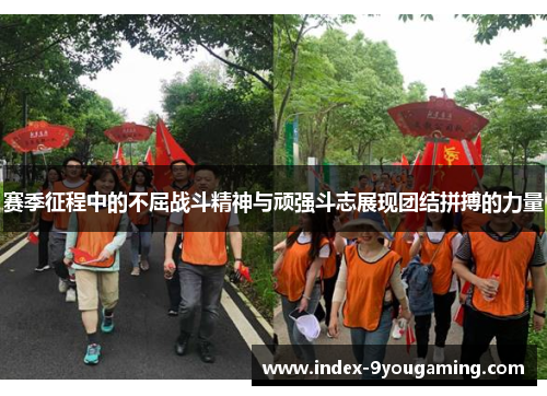 赛季征程中的不屈战斗精神与顽强斗志展现团结拼搏的力量 赛季征程中的不屈战斗精神与顽强斗志展现团结拼搏的力量