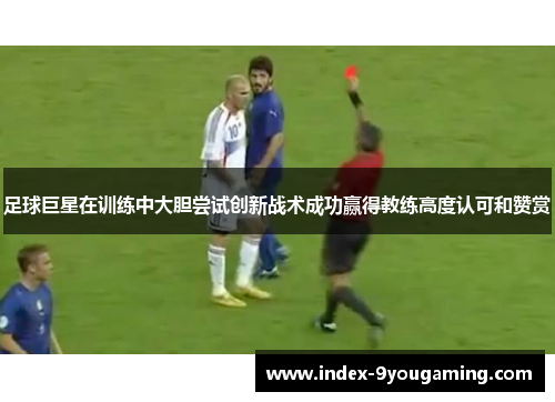 足球巨星在训练中大胆尝试创新战术成功赢得教练高度认可和赞赏