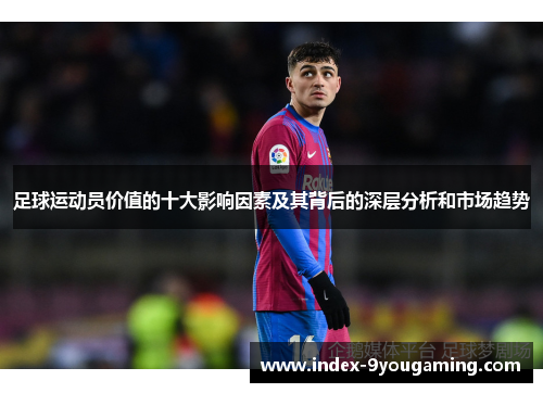 足球运动员价值的十大影响因素及其背后的深层分析和市场趋势 足球运动员价值的十大影响因素及其背后的深层分析和市场趋势