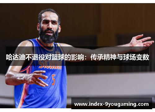 哈达迪不退役对篮球的影响:传承精神与球场变数 哈达迪不退役对篮球的影响:传承精神与球场变数